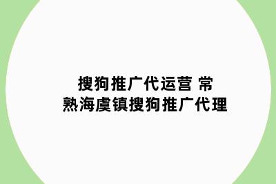 搜狗推广代运营 常熟海虞镇搜狗推广代理